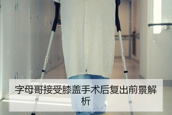 字母哥接受膝盖手术后复出前景解析 - 333sports